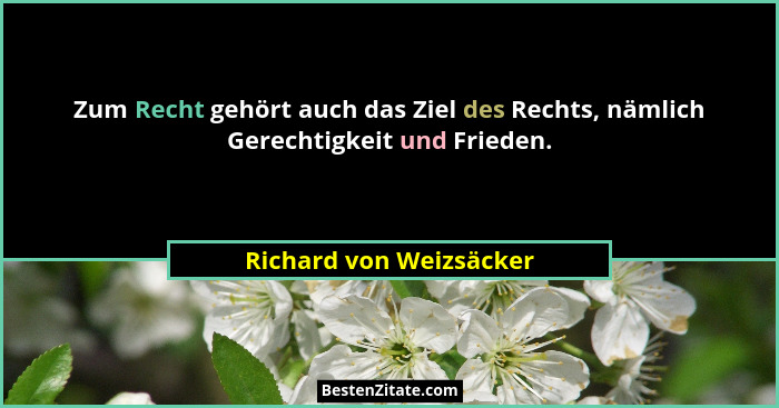 Zum Recht gehört auch das Ziel des Rechts, nämlich Gerechtigkeit und Frieden.... - Richard von Weizsäcker
