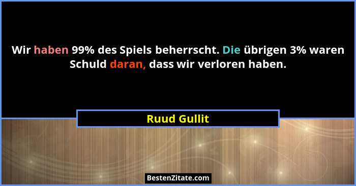 Wir haben 99% des Spiels beherrscht. Die übrigen 3% waren Schuld daran, dass wir verloren haben.... - Ruud Gullit