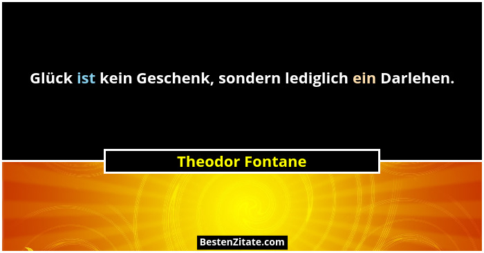 Glück ist kein Geschenk, sondern lediglich ein Darlehen.... - Theodor Fontane