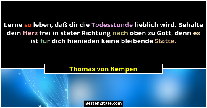 Lerne so leben, daß dir die Todesstunde lieblich wird. Behalte dein Herz frei in steter Richtung nach oben zu Gott, denn es ist fü... - Thomas von Kempen