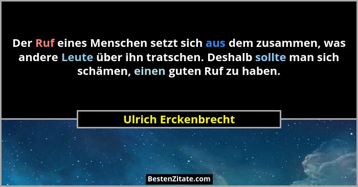 Der Ruf eines Menschen setzt sich aus dem zusammen, was andere Leute über ihn tratschen. Deshalb sollte man sich schämen, einen... - Ulrich Erckenbrecht