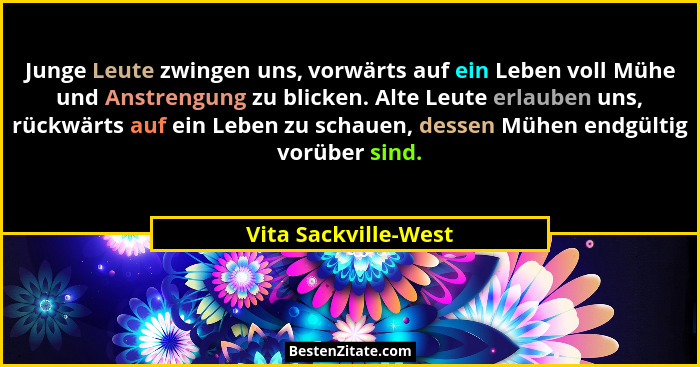 Junge Leute zwingen uns, vorwärts auf ein Leben voll Mühe und Anstrengung zu blicken. Alte Leute erlauben uns, rückwärts auf ein... - Vita Sackville-West