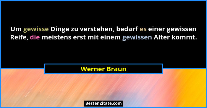 Um gewisse Dinge zu verstehen, bedarf es einer gewissen Reife, die meistens erst mit einem gewissen Alter kommt.... - Werner Braun