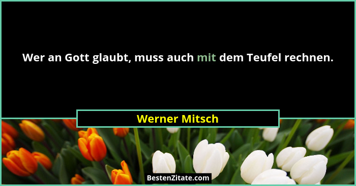Wer an Gott glaubt, muss auch mit dem Teufel rechnen.... - Werner Mitsch