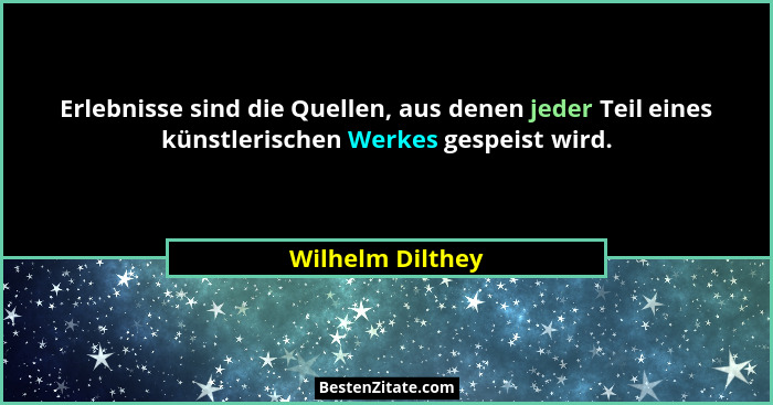 Erlebnisse sind die Quellen, aus denen jeder Teil eines künstlerischen Werkes gespeist wird.... - Wilhelm Dilthey