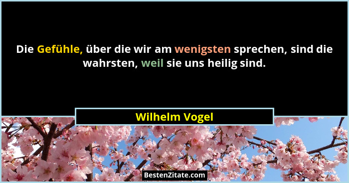 Die Gefühle, über die wir am wenigsten sprechen, sind die wahrsten, weil sie uns heilig sind.... - Wilhelm Vogel