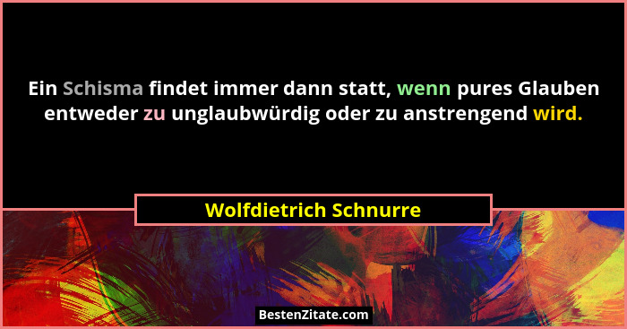 Ein Schisma findet immer dann statt, wenn pures Glauben entweder zu unglaubwürdig oder zu anstrengend wird.... - Wolfdietrich Schnurre