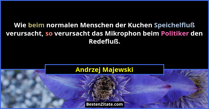 Wie beim normalen Menschen der Kuchen Speichelfluß verursacht, so verursacht das Mikrophon beim Politiker den Redefluß.... - Andrzej Majewski