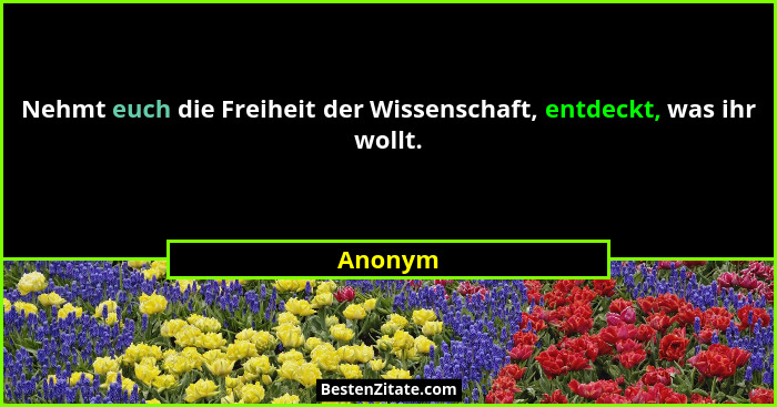 Nehmt euch die Freiheit der Wissenschaft, entdeckt, was ihr wollt.... - Anonym