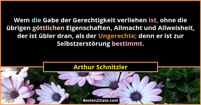Wem die Gabe der Gerechtigkeit verliehen ist, ohne die übrigen göttlichen Eigenschaften, Allmacht und Allweisheit, der ist übler d... - Arthur Schnitzler