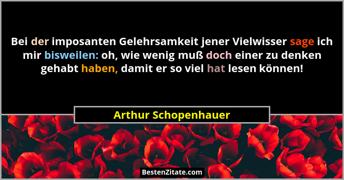 Bei der imposanten Gelehrsamkeit jener Vielwisser sage ich mir bisweilen: oh, wie wenig muß doch einer zu denken gehabt haben, d... - Arthur Schopenhauer