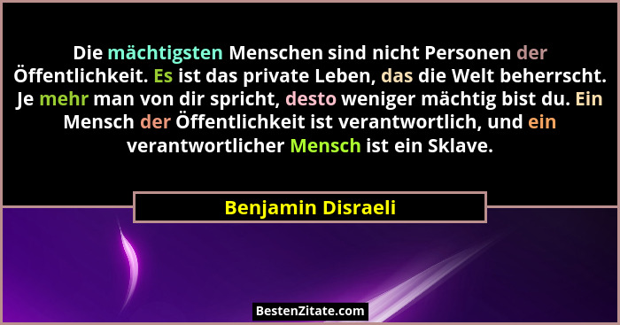 Die mächtigsten Menschen sind nicht Personen der Öffentlichkeit. Es ist das private Leben, das die Welt beherrscht. Je mehr man vo... - Benjamin Disraeli