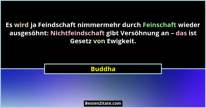 Es wird ja Feindschaft nimmermehr durch Feinschaft wieder ausgesöhnt: Nichtfeindschaft gibt Versöhnung an – das ist Gesetz von Ewigkeit.... - Buddha