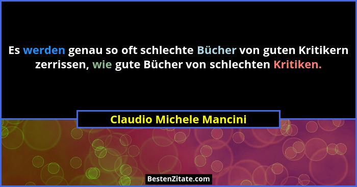 Es werden genau so oft schlechte Bücher von guten Kritikern zerrissen, wie gute Bücher von schlechten Kritiken.... - Claudio Michele Mancini