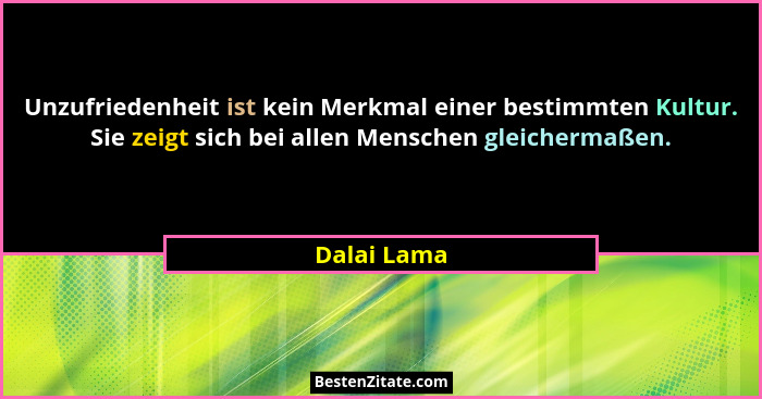 Unzufriedenheit ist kein Merkmal einer bestimmten Kultur. Sie zeigt sich bei allen Menschen gleichermaßen.... - Dalai Lama