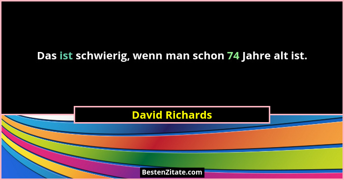 Das ist schwierig, wenn man schon 74 Jahre alt ist.... - David Richards