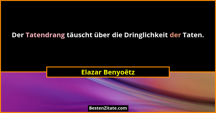 Der Tatendrang täuscht über die Dringlichkeit der Taten.... - Elazar Benyoëtz
