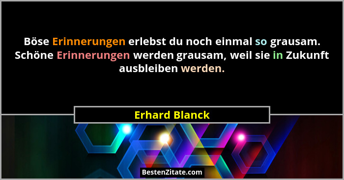 Böse Erinnerungen erlebst du noch einmal so grausam. Schöne Erinnerungen werden grausam, weil sie in Zukunft ausbleiben werden.... - Erhard Blanck