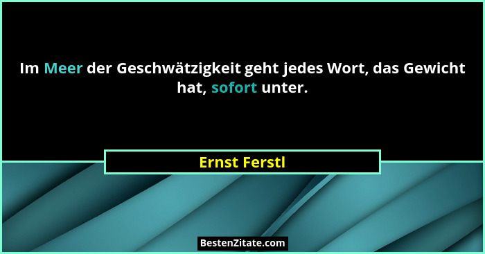 Im Meer der Geschwätzigkeit geht jedes Wort, das Gewicht hat, sofort unter.... - Ernst Ferstl