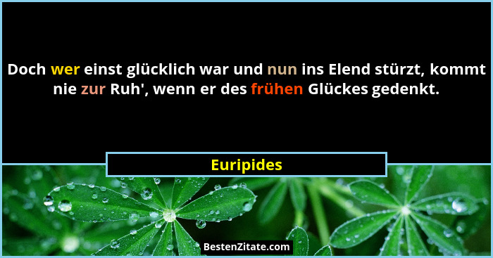 Doch wer einst glücklich war und nun ins Elend stürzt, kommt nie zur Ruh', wenn er des frühen Glückes gedenkt.... - Euripides