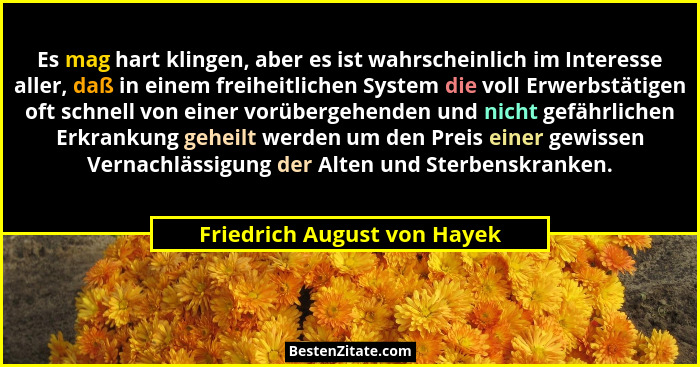 Es mag hart klingen, aber es ist wahrscheinlich im Interesse aller, daß in einem freiheitlichen System die voll Erwerbstä... - Friedrich August von Hayek