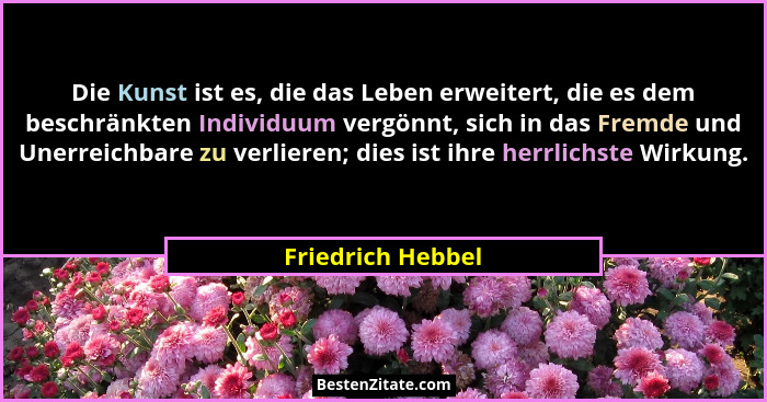 Die Kunst ist es, die das Leben erweitert, die es dem beschränkten Individuum vergönnt, sich in das Fremde und Unerreichbare zu ver... - Friedrich Hebbel