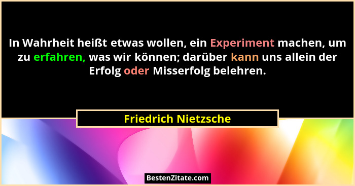 In Wahrheit heißt etwas wollen, ein Experiment machen, um zu erfahren, was wir können; darüber kann uns allein der Erfolg oder M... - Friedrich Nietzsche