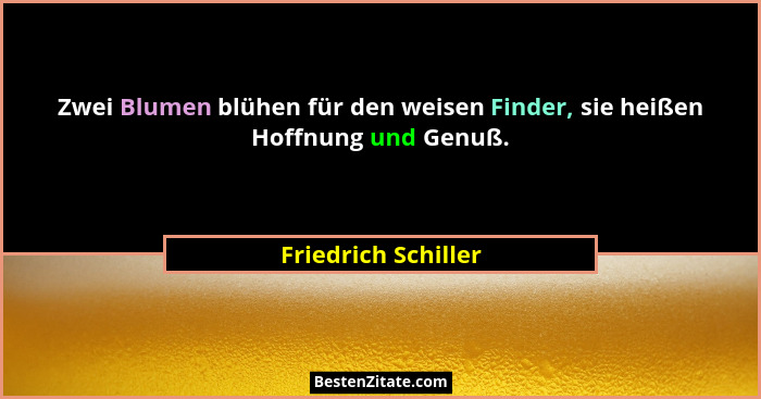 Zwei Blumen blühen für den weisen Finder, sie heißen Hoffnung und Genuß.... - Friedrich Schiller