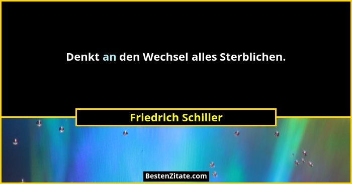 Denkt an den Wechsel alles Sterblichen.... - Friedrich Schiller