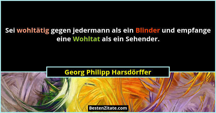 Sei wohltätig gegen jedermann als ein Blinder und empfange eine Wohltat als ein Sehender.... - Georg Philipp Harsdörffer