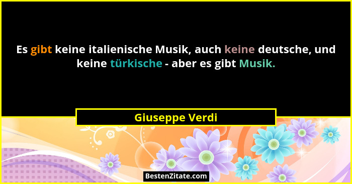 Es gibt keine italienische Musik, auch keine deutsche, und keine türkische - aber es gibt Musik.... - Giuseppe Verdi