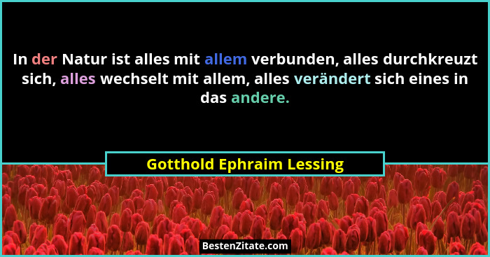 In der Natur ist alles mit allem verbunden, alles durchkreuzt sich, alles wechselt mit allem, alles verändert sich eines in... - Gotthold Ephraim Lessing