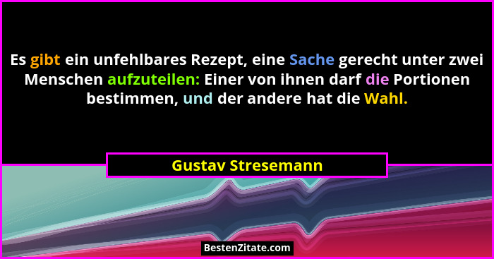 Es gibt ein unfehlbares Rezept, eine Sache gerecht unter zwei Menschen aufzuteilen: Einer von ihnen darf die Portionen bestimmen,... - Gustav Stresemann