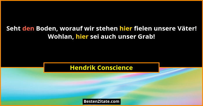 Seht den Boden, worauf wir stehen hier fielen unsere Väter! Wohlan, hier sei auch unser Grab!... - Hendrik Conscience