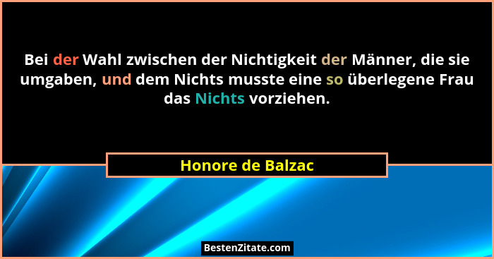Bei der Wahl zwischen der Nichtigkeit der Männer, die sie umgaben, und dem Nichts musste eine so überlegene Frau das Nichts vorzieh... - Honore de Balzac