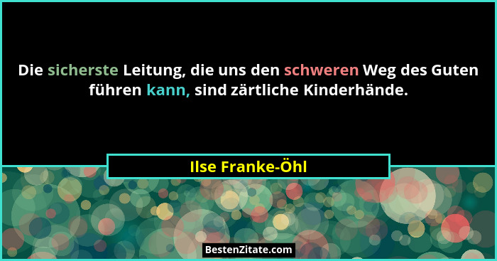 Die sicherste Leitung, die uns den schweren Weg des Guten führen kann, sind zärtliche Kinderhände.... - Ilse Franke-Öhl