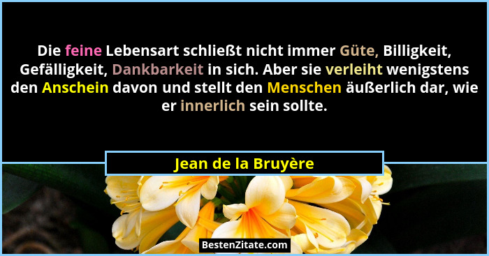 Die feine Lebensart schließt nicht immer Güte, Billigkeit, Gefälligkeit, Dankbarkeit in sich. Aber sie verleiht wenigstens den An... - Jean de la Bruyère