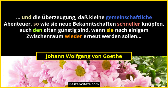 ... und die Überzeugung, daß kleine gemeinschaftliche Abenteuer, so wie sie neue Bekanntschaften schneller knüpfen, auch... - Johann Wolfgang von Goethe