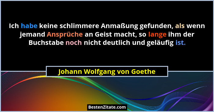 Ich habe keine schlimmere Anmaßung gefunden, als wenn jemand Ansprüche an Geist macht, so lange ihm der Buchstabe noch ni... - Johann Wolfgang von Goethe