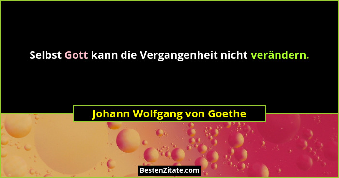 Selbst Gott kann die Vergangenheit nicht verändern.... - Johann Wolfgang von Goethe