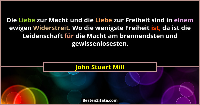 Die Liebe zur Macht und die Liebe zur Freiheit sind in einem ewigen Widerstreit. Wo die wenigste Freiheit ist, da ist die Leidensch... - John Stuart Mill