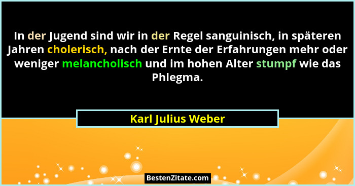 In der Jugend sind wir in der Regel sanguinisch, in späteren Jahren cholerisch, nach der Ernte der Erfahrungen mehr oder weniger m... - Karl Julius Weber