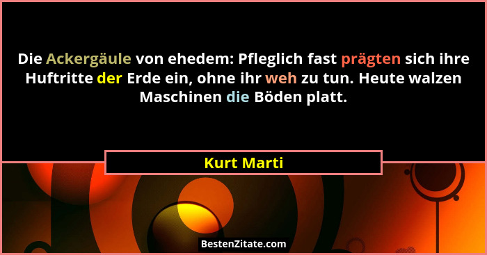 Die Ackergäule von ehedem: Pfleglich fast prägten sich ihre Huftritte der Erde ein, ohne ihr weh zu tun. Heute walzen Maschinen die Böden... - Kurt Marti