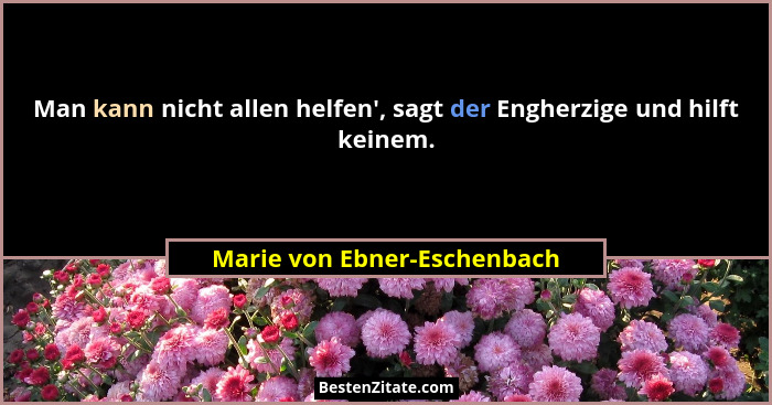 Man kann nicht allen helfen', sagt der Engherzige und hilft keinem.... - Marie von Ebner-Eschenbach