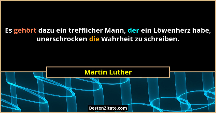 Es gehört dazu ein trefflicher Mann, der ein Löwenherz habe, unerschrocken die Wahrheit zu schreiben.... - Martin Luther