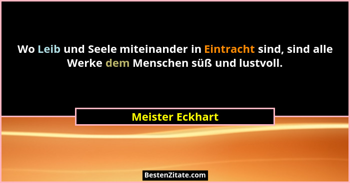 Wo Leib und Seele miteinander in Eintracht sind, sind alle Werke dem Menschen süß und lustvoll.... - Meister Eckhart