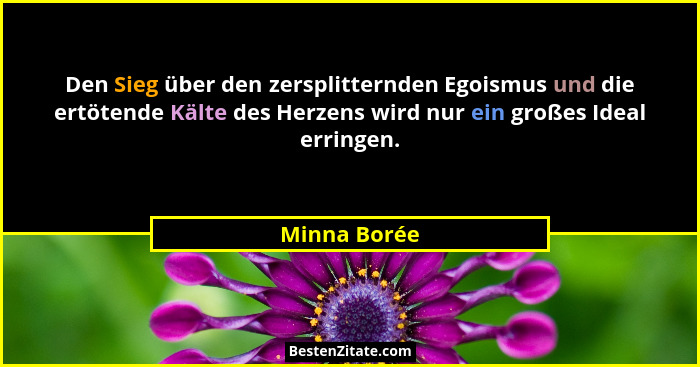 Den Sieg über den zersplitternden Egoismus und die ertötende Kälte des Herzens wird nur ein großes Ideal erringen.... - Minna Borée