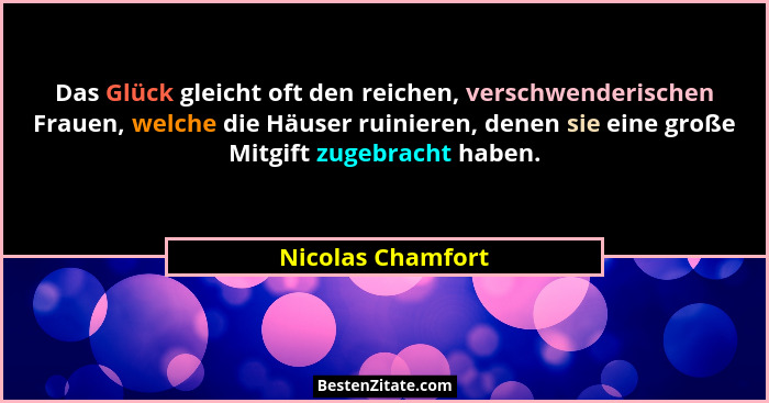 Das Glück gleicht oft den reichen, verschwenderischen Frauen, welche die Häuser ruinieren, denen sie eine große Mitgift zugebracht... - Nicolas Chamfort