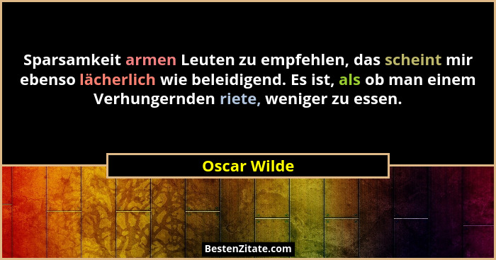 Sparsamkeit armen Leuten zu empfehlen, das scheint mir ebenso lächerlich wie beleidigend. Es ist, als ob man einem Verhungernden riete,... - Oscar Wilde