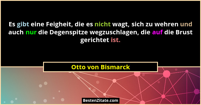 Es gibt eine Feigheit, die es nicht wagt, sich zu wehren und auch nur die Degenspitze wegzuschlagen, die auf die Brust gerichtet i... - Otto von Bismarck